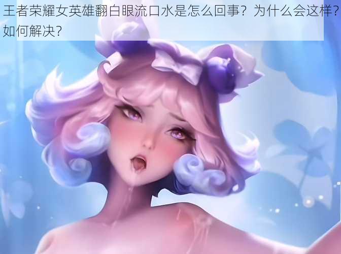 王者荣耀女英雄翻白眼流口水是怎么回事？为什么会这样？如何解决？