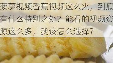 菠萝视频香蕉视频这么火，到底有什么特别之处？能看的视频资源这么多，我该怎么选择？