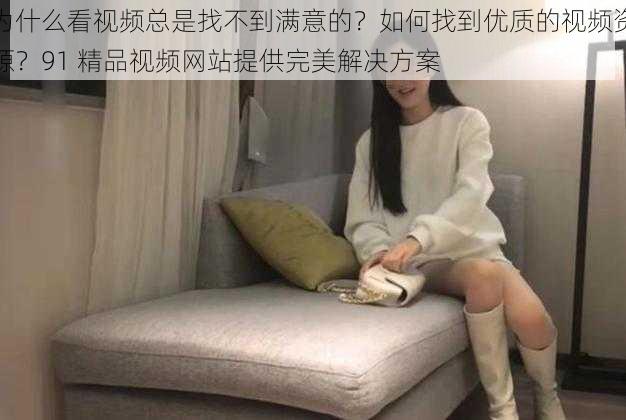 为什么看视频总是找不到满意的？如何找到优质的视频资源？91 精品视频网站提供完美解决方案