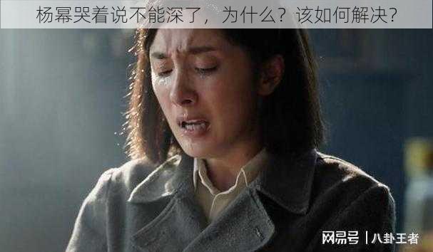 杨幂哭着说不能深了，为什么？该如何解决？