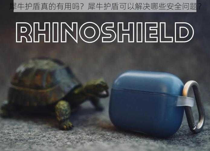 犀牛护盾真的有用吗？犀牛护盾可以解决哪些安全问题？